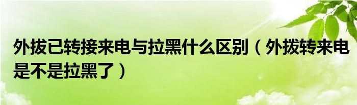 外拔已转接来电与拉黑什么区别（外拨转来电是不是拉黑了）