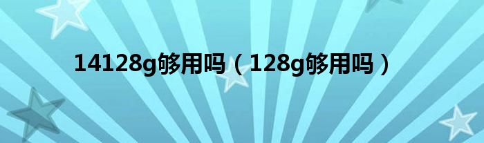 14128g够用吗（128g够用吗）