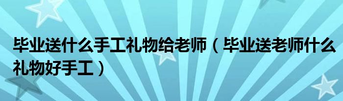 毕业送什么手工礼物给老师（毕业送老师什么礼物好手工）