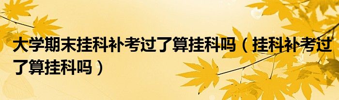 大学期末挂科补考过了算挂科吗（挂科补考过了算挂科吗）