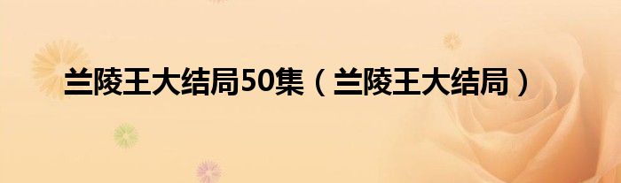 兰陵王大结局50集（兰陵王大结局）