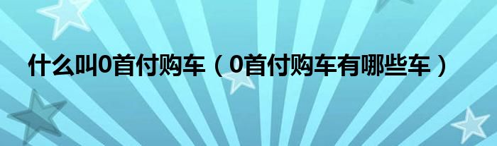 什么叫0首付购车（0首付购车有哪些车）