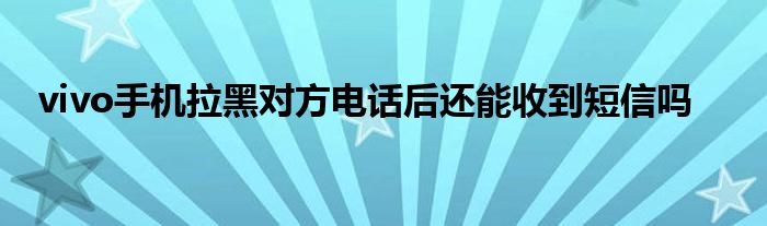 vivo手机拉黑对方电话后还能收到短信吗