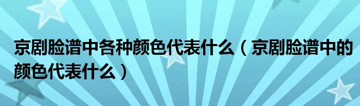 京剧脸谱中各种颜色代表什么（京剧脸谱中的颜色代表什么）