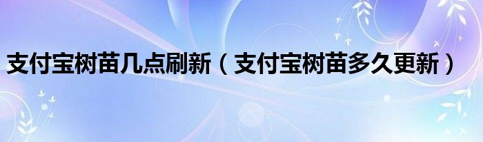 支付宝树苗几点刷新（支付宝树苗多久更新）