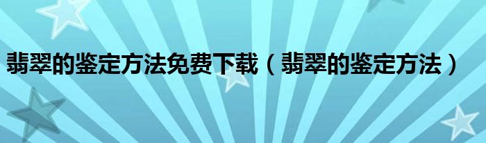 翡翠的鉴定方法免费下载（翡翠的鉴定方法）