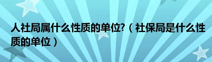 人社局属什么性质的单位?（社保局是什么性质的单位）