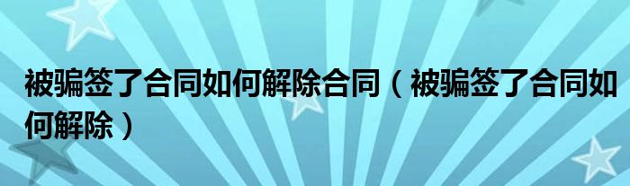 被骗签了合同如何解除合同（被骗签了合同如何解除）