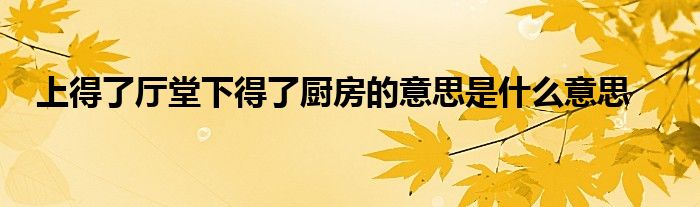 上得了厅堂下得了厨房的意思是什么意思