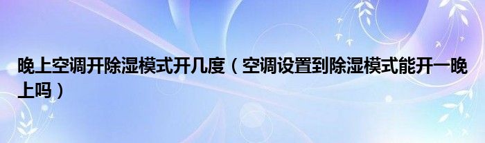 晚上空调开除湿模式开几度（空调设置到除湿模式能开一晚上吗）