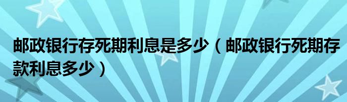 邮政银行存死期利息是多少（邮政银行死期存款利息多少）