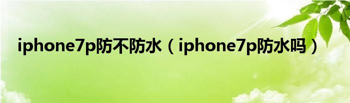 iphone7p防不防水（iphone7p防水吗）