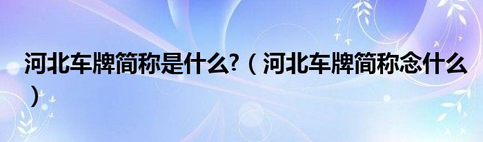 河北车牌简称是什么?（河北车牌简称念什么）