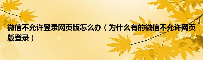 微信不允许登录网页版怎么办（为什么有的微信不允许网页版登录）