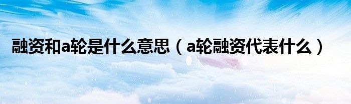 融资和a轮是什么意思（a轮融资代表什么）