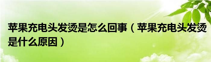 苹果充电头发烫是怎么回事（苹果充电头发烫是什么原因）