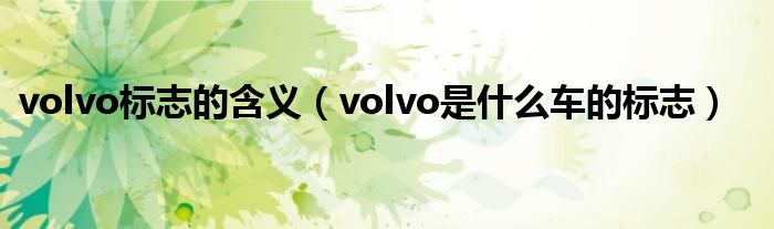 volvo标志的含义（volvo是什么车的标志）