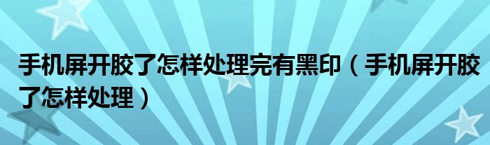 手机屏开胶了怎样处理完有黑印（手机屏开胶了怎样处理）