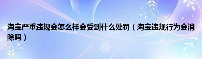 淘宝严重违规会怎么样会受到什么处罚（淘宝违规行为会消除吗）