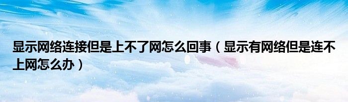 显示网络连接但是上不了网怎么回事（显示有网络但是连不上网怎么办）