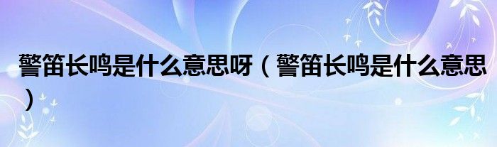 警笛长鸣是什么意思呀（警笛长鸣是什么意思）