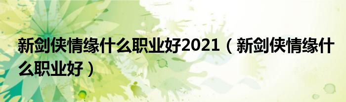 新剑侠情缘什么职业好2021（新剑侠情缘什么职业好）