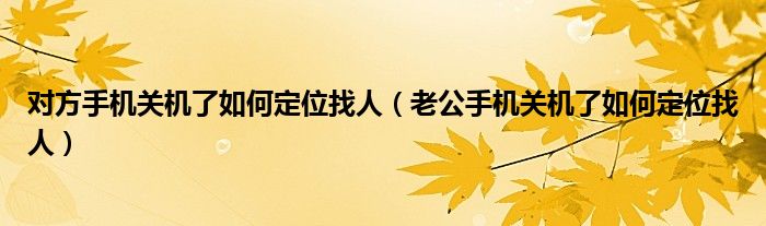 对方手机关机了如何定位找人（老公手机关机了如何定位找人）