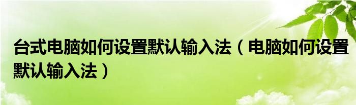 台式电脑如何设置默认输入法（电脑如何设置默认输入法）