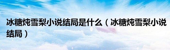 冰糖炖雪梨小说结局是什么（冰糖炖雪梨小说结局）