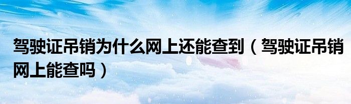 驾驶证吊销为什么网上还能查到（驾驶证吊销网上能查吗）