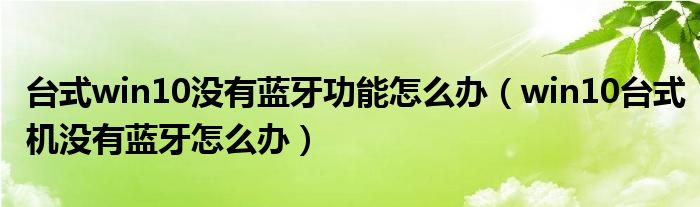 台式win10没有蓝牙功能怎么办（win10台式机没有蓝牙怎么办）