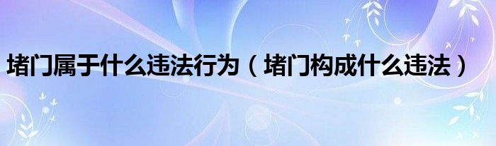 堵门属于什么违法行为（堵门构成什么违法）