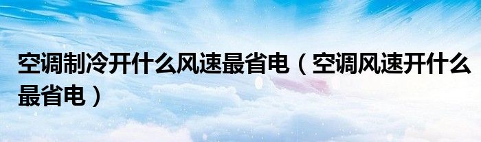 空调制冷开什么风速最省电（空调风速开什么最省电）