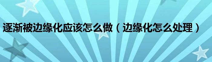 逐渐被边缘化应该怎么做（边缘化怎么处理）