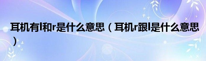 耳机有l和r是什么意思（耳机r跟l是什么意思）