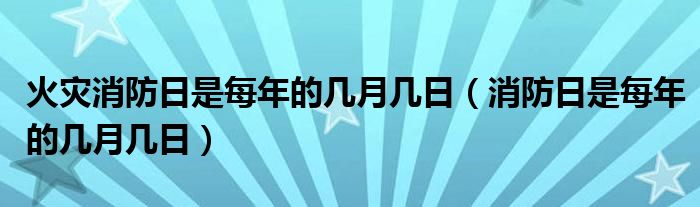 火灾消防日是每年的几月几日（消防日是每年的几月几日）