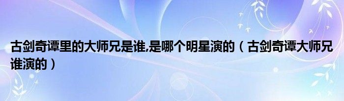 古剑奇谭里的大师兄是谁,是哪个明星演的（古剑奇谭大师兄谁演的）