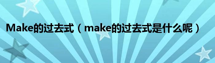 Make的过去式（make的过去式是什么呢）