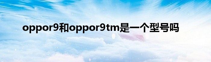 oppor9和oppor9tm是一个型号吗