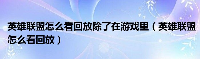 英雄联盟怎么看回放除了在游戏里（英雄联盟怎么看回放）