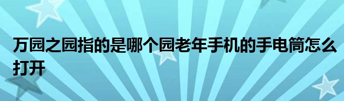 万园之园指的是哪个园老年手机的手电筒怎么打开