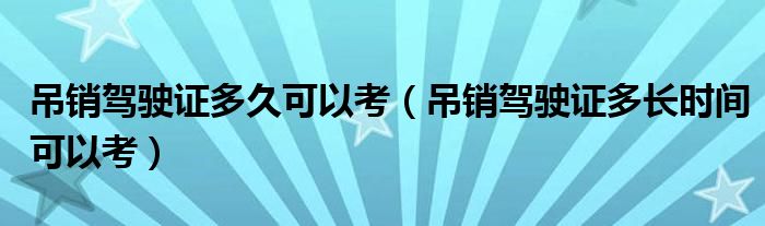 吊销驾驶证多久可以考（吊销驾驶证多长时间可以考）