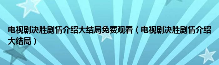 电视剧决胜剧情介绍大结局免费观看（电视剧决胜剧情介绍大结局）