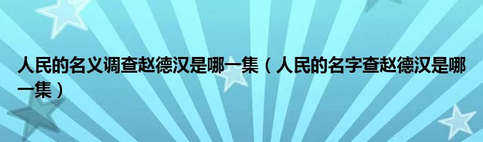 人民的名义调查赵德汉是哪一集（人民的名字查赵德汉是哪一集）