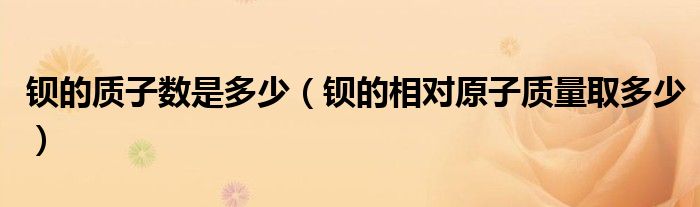 钡的质子数是多少（钡的相对原子质量取多少）