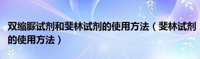 双缩脲试剂和斐林试剂的使用方法（斐林试剂的使用方法）