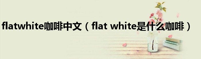 flatwhite咖啡中文（flat white是什么咖啡）