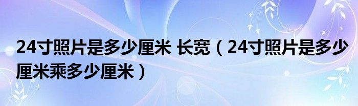 24寸照片是多少厘米 长宽（24寸照片是多少厘米乘多少厘米）