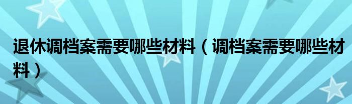 退休调档案需要哪些材料（调档案需要哪些材料）