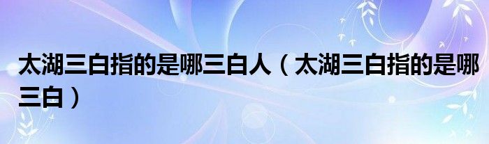 太湖三白指的是哪三白人（太湖三白指的是哪三白）